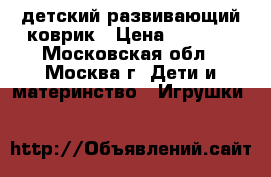 детский развивающий коврик › Цена ­ 2 100 - Московская обл., Москва г. Дети и материнство » Игрушки   